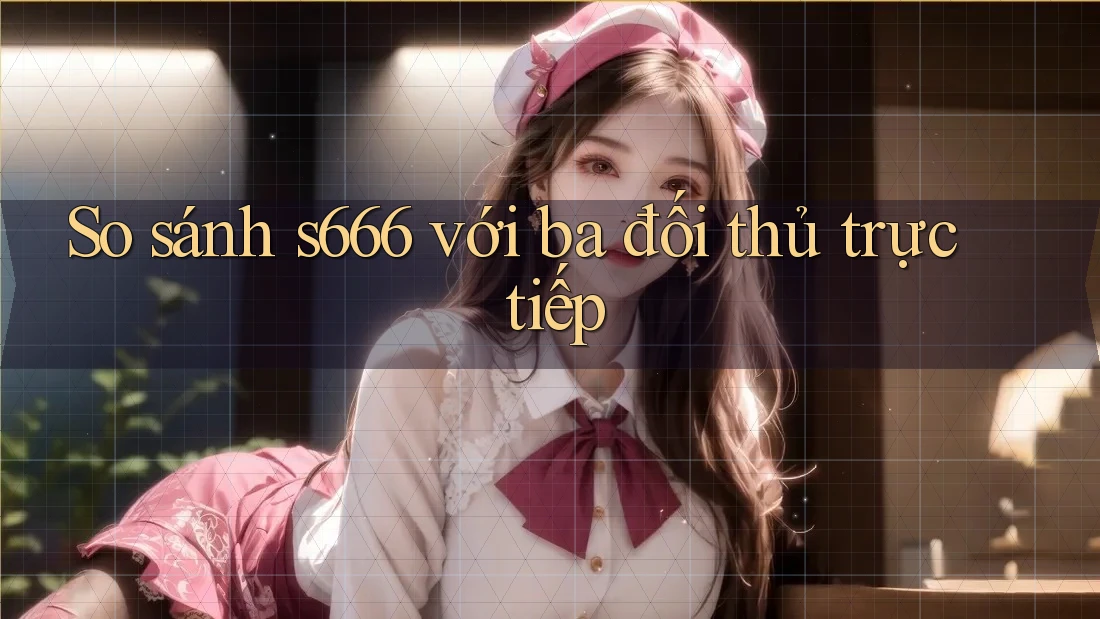 So sánh s666 với ba đối thủ trực tiếp