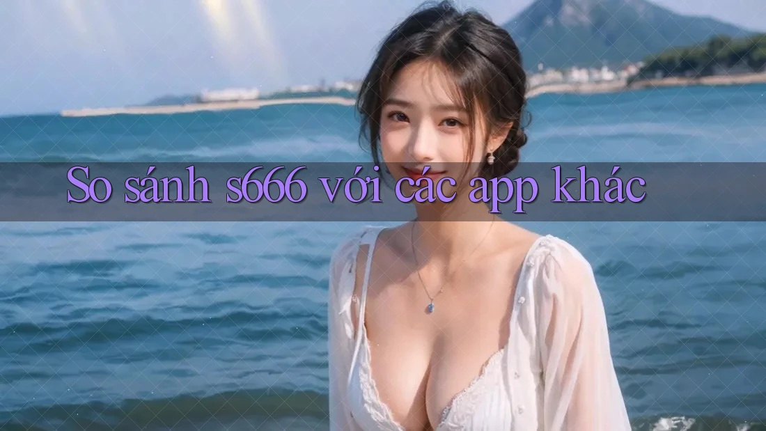 So sánh s666 với các app khác So sánh s666 với các app khác