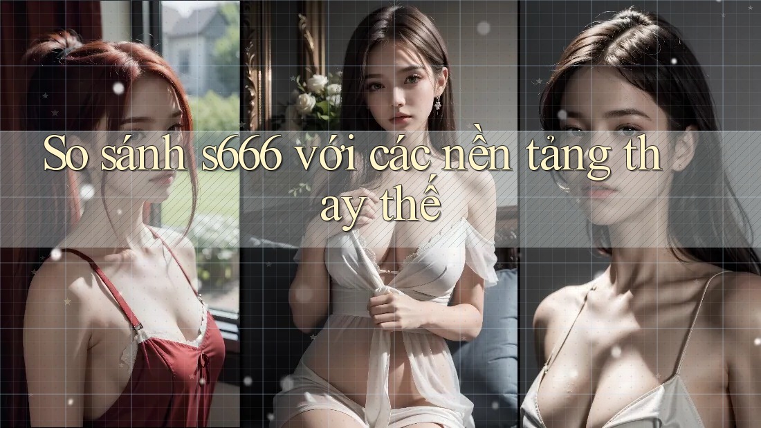 So sánh s666 với các nền tảng thay thế So sánh s666 với các nền tảng thay thế