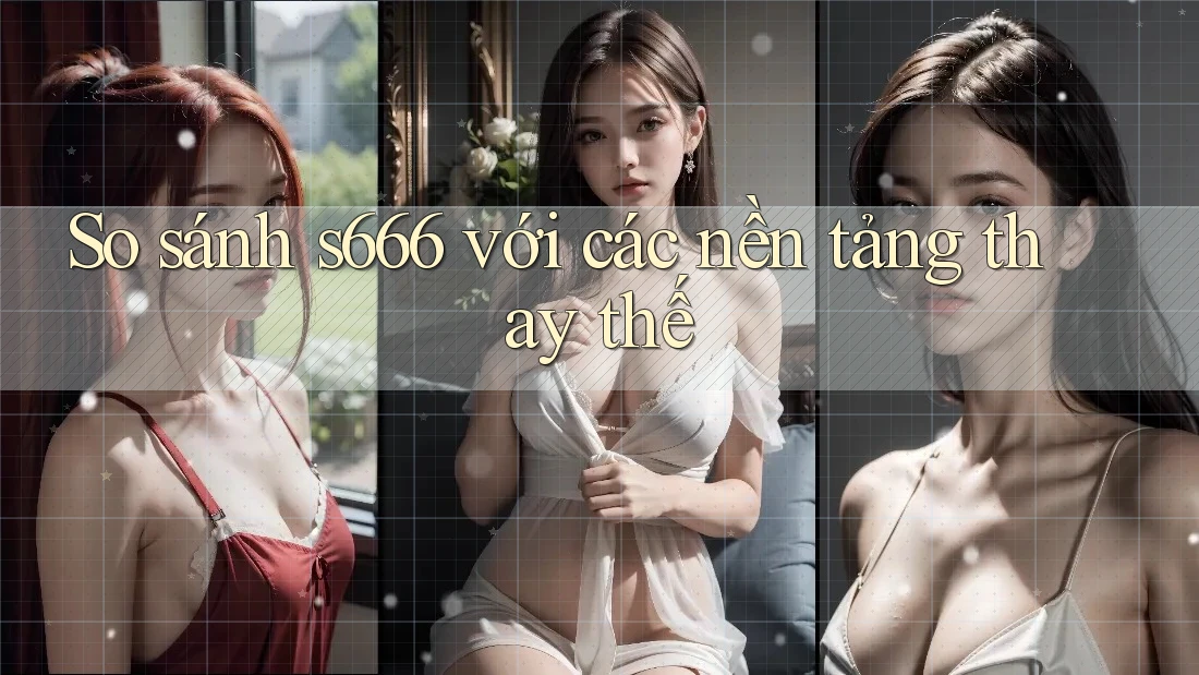 So sánh s666 với các nền tảng thay thế