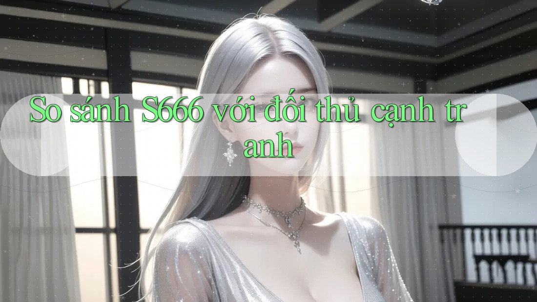 So sánh S666 với đối thủ cạnh tranh So sánh S666 với đối thủ cạnh tranh