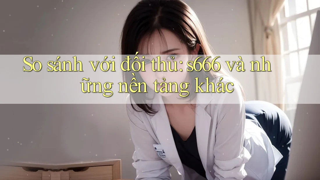 So sánh với đối thủ: s666 và những nền tảng khác So sánh với đối thủ: s666 và những nền tảng khác