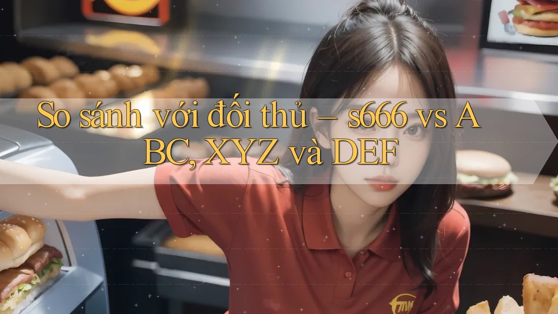So sánh với đối thủ – s666 vs ABC, XYZ và DEF So sánh với đối thủ – s666 vs ABC, XYZ và DEF