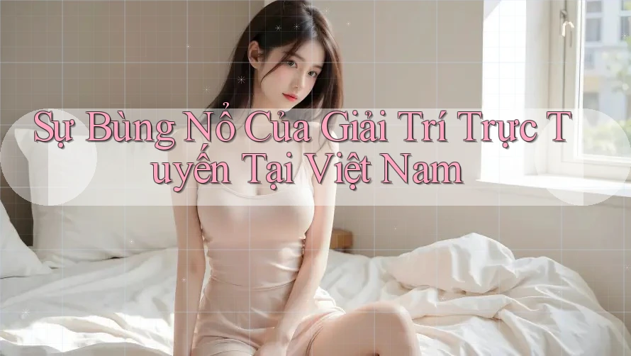 Sự Bùng Nổ Của Giải Trí Trực Tuyến Tại Việt Nam