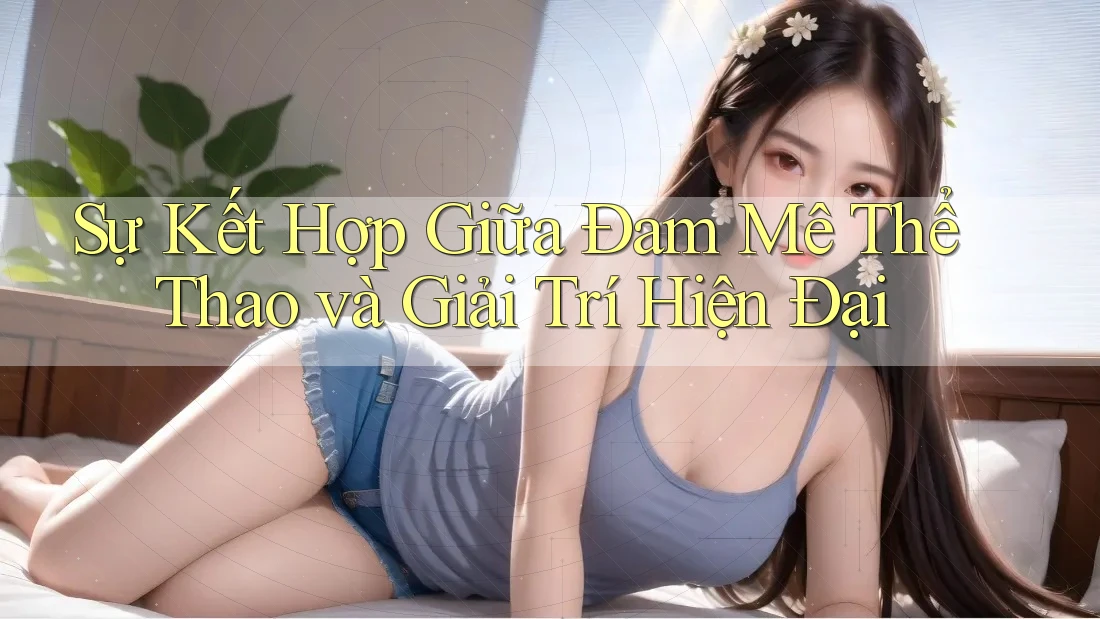 Sự Kết Hợp Giữa Đam Mê Thể Thao và Giải Trí Hiện Đại Sự Kết Hợp Giữa Đam Mê Thể Thao và Giải Trí Hiện Đại
