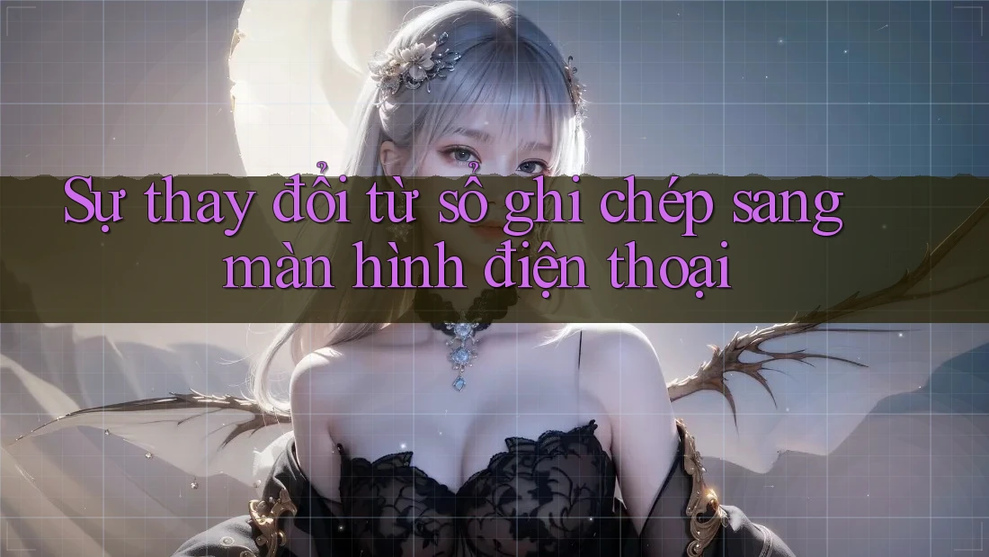 Sự thay đổi từ sổ ghi chép sang màn hình điện thoại