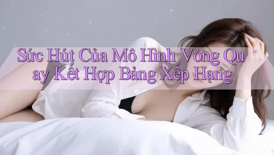 Sức Hút Của Mô Hình Vòng Quay Kết Hợp Bảng Xếp Hạng Sức Hút Của Mô Hình Vòng Quay Kết Hợp Bảng Xếp Hạng