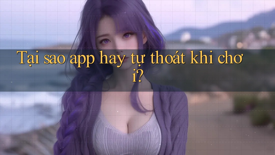 Tại sao app hay tự thoát khi chơi?