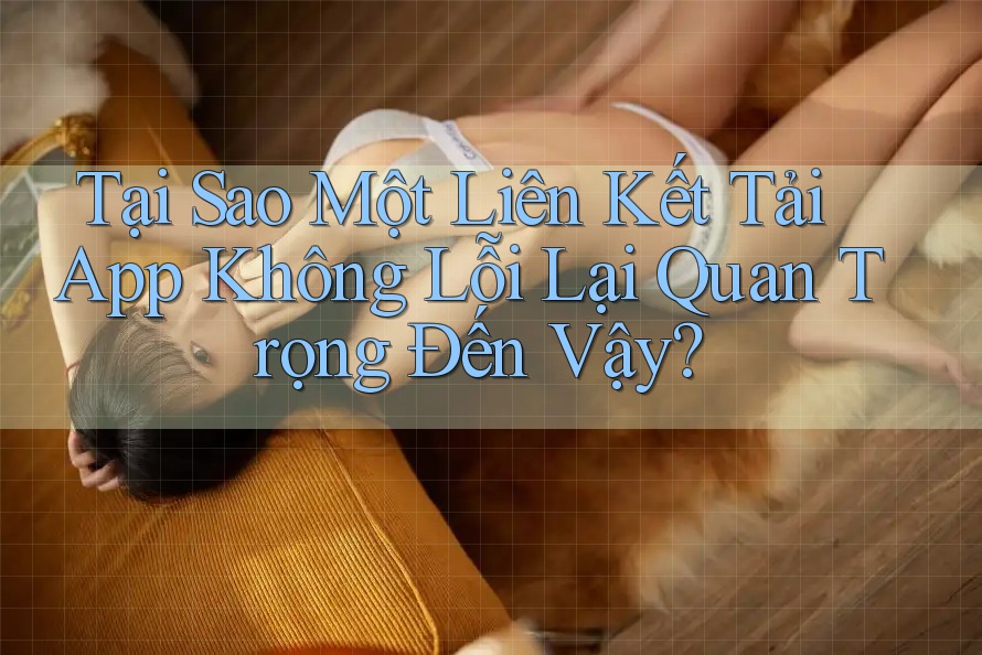 Tại Sao Một Liên Kết Tải App Không Lỗi Lại Quan Trọng Đến Vậy? Tại Sao Một Liên Kết Tải App Không Lỗi Lại Quan Trọng Đến Vậy?
