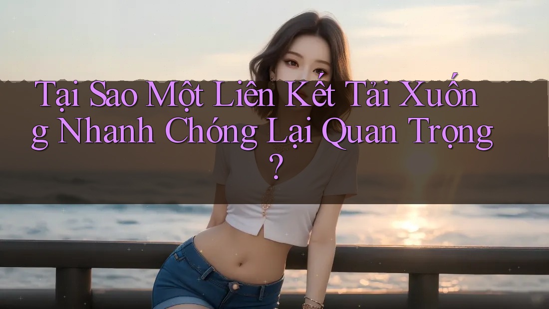 Tại Sao Một Liên Kết Tải Xuống Nhanh Chóng Lại Quan Trọng?