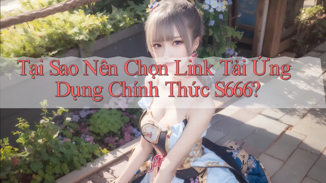 Tại Sao Nên Chọn Link Tải Ứng Dụng Chính Thức S666?