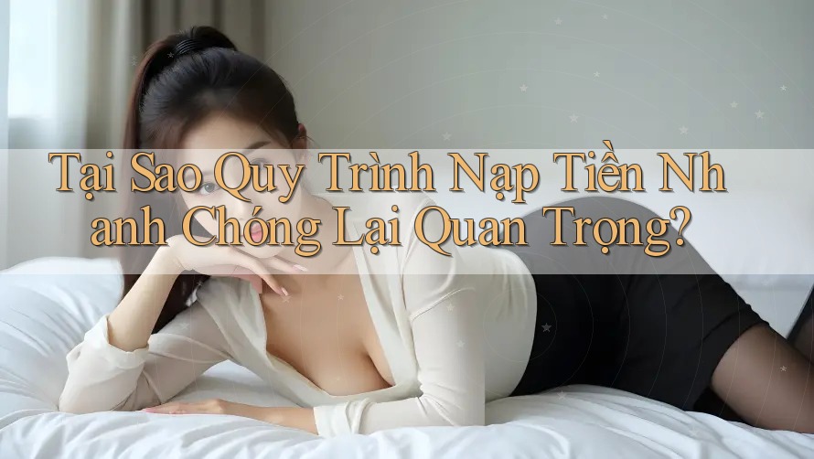 Tại Sao Quy Trình Nạp Tiền Nhanh Chóng Lại Quan Trọng?