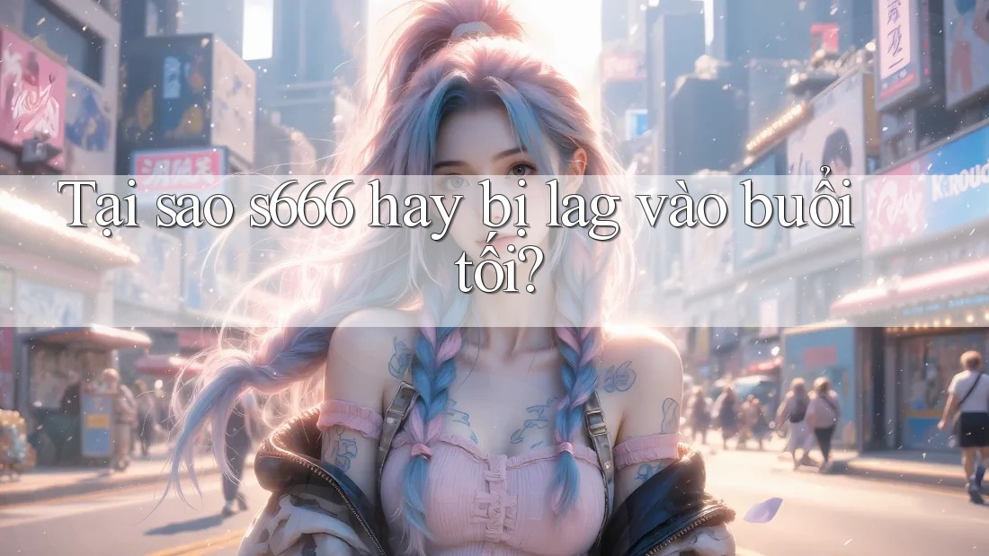 Tại sao s666 hay bị lag vào buổi tối? Tại sao s666 hay bị lag vào buổi tối?