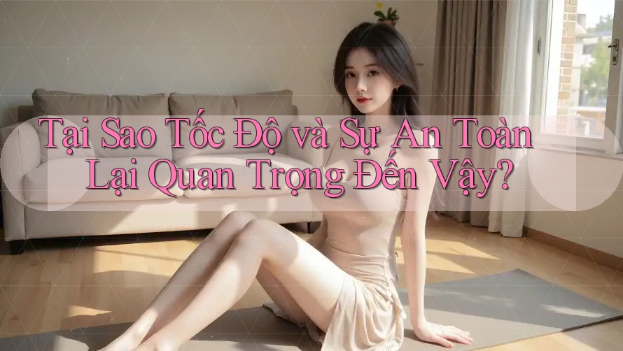 Tại Sao Tốc Độ và Sự An Toàn Lại Quan Trọng Đến Vậy?