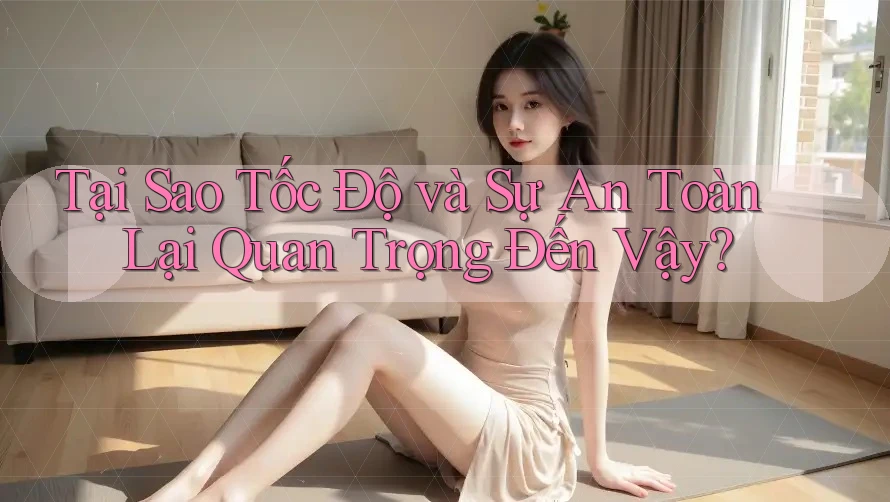 Tại Sao Tốc Độ và Sự An Toàn Lại Quan Trọng Đến Vậy? Tại Sao Tốc Độ và Sự An Toàn Lại Quan Trọng Đến Vậy?