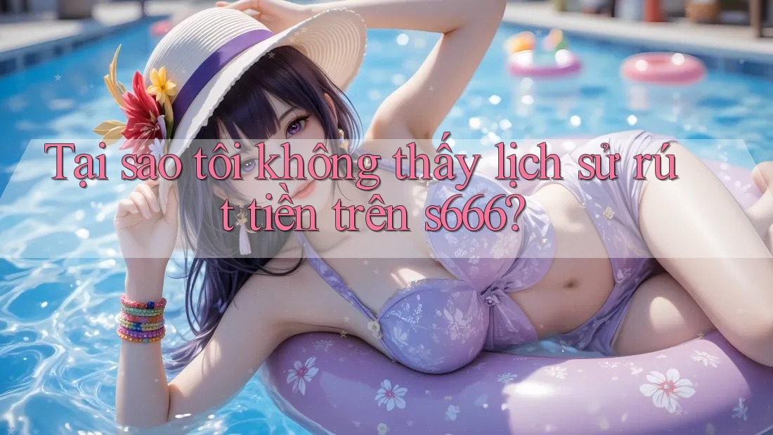Tại sao tôi không thấy lịch sử rút tiền trên s666? Tại sao tôi không thấy lịch sử rút tiền trên s666?