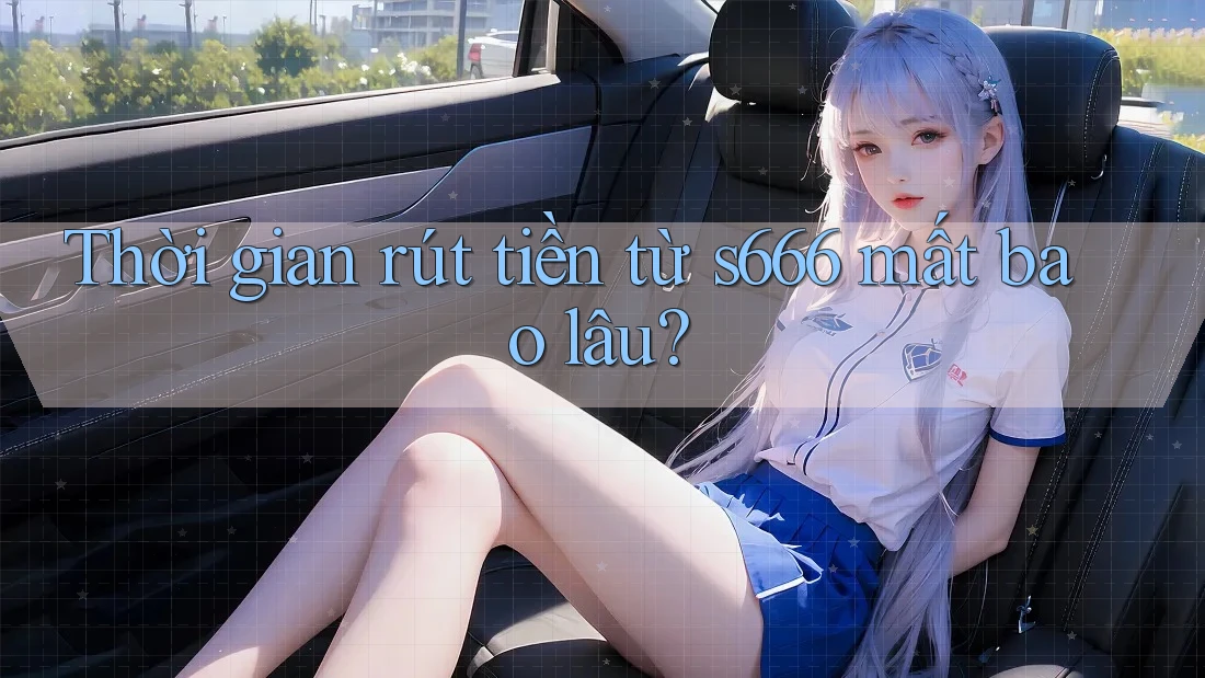 Thời gian rút tiền từ s666 mất bao lâu? Thời gian rút tiền từ s666 mất bao lâu?