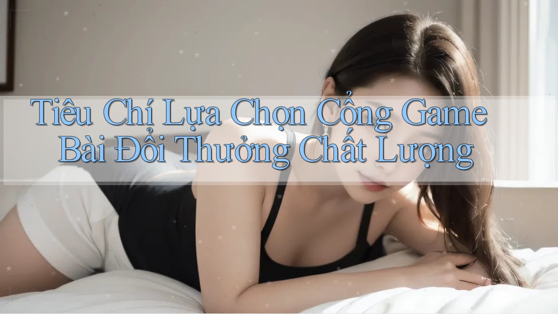 Tiêu Chí Lựa Chọn Cổng Game Bài Đổi Thưởng Chất Lượng