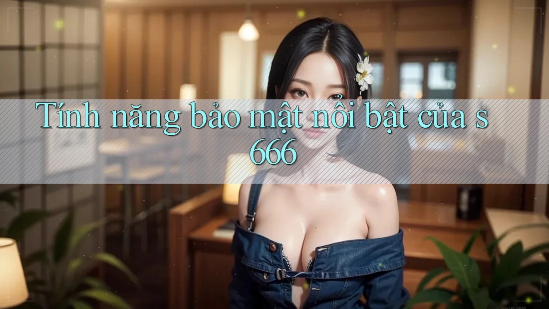 Tính năng bảo mật nổi bật của s666 Tính năng bảo mật nổi bật của s666