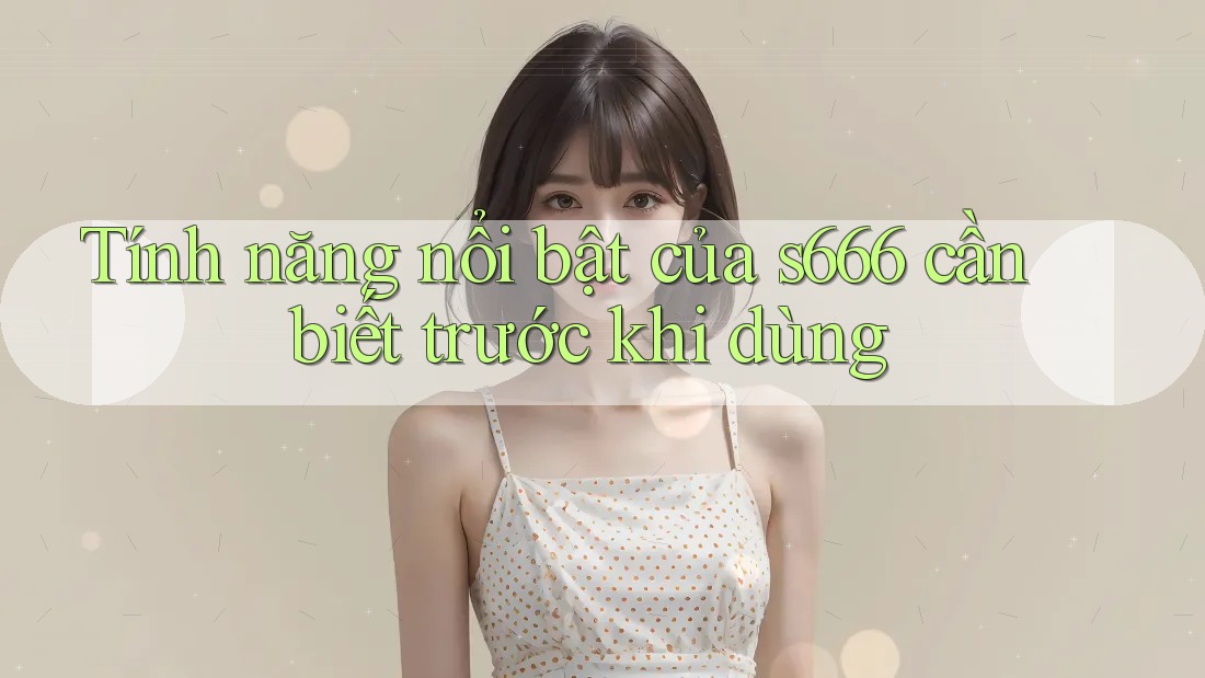 Tính năng nổi bật của s666 cần biết trước khi dùng Tính năng nổi bật của s666 cần biết trước khi dùng