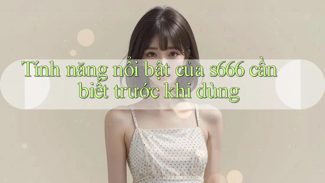 Tính năng nổi bật của s666 cần biết trước khi dùng Tính năng nổi bật của s666 cần biết trước khi dùng