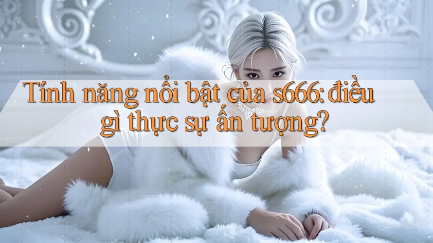 Tính năng nổi bật của s666: điều gì thực sự ấn tượng? Tính năng nổi bật của s666: điều gì thực sự ấn tượng?