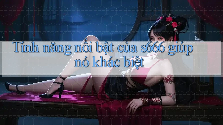 Tính năng nổi bật của s666 giúp nó khác biệt