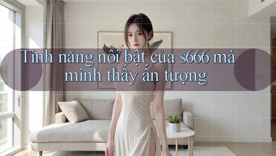Tính năng nổi bật của s666 mà mình thấy ấn tượng