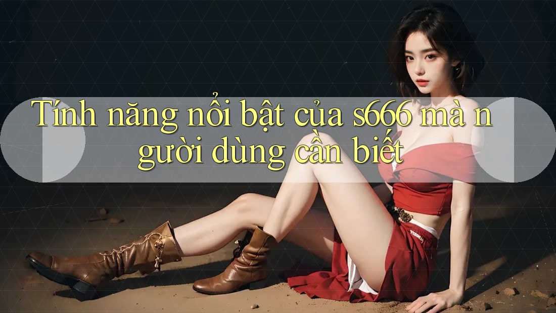 Tính năng nổi bật của s666 mà người dùng cần biết Tính năng nổi bật của s666 mà người dùng cần biết