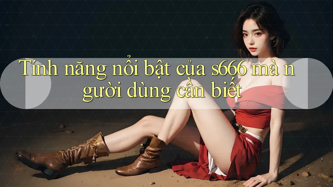 Tính năng nổi bật của s666 mà người dùng cần biết Tính năng nổi bật của s666 mà người dùng cần biết