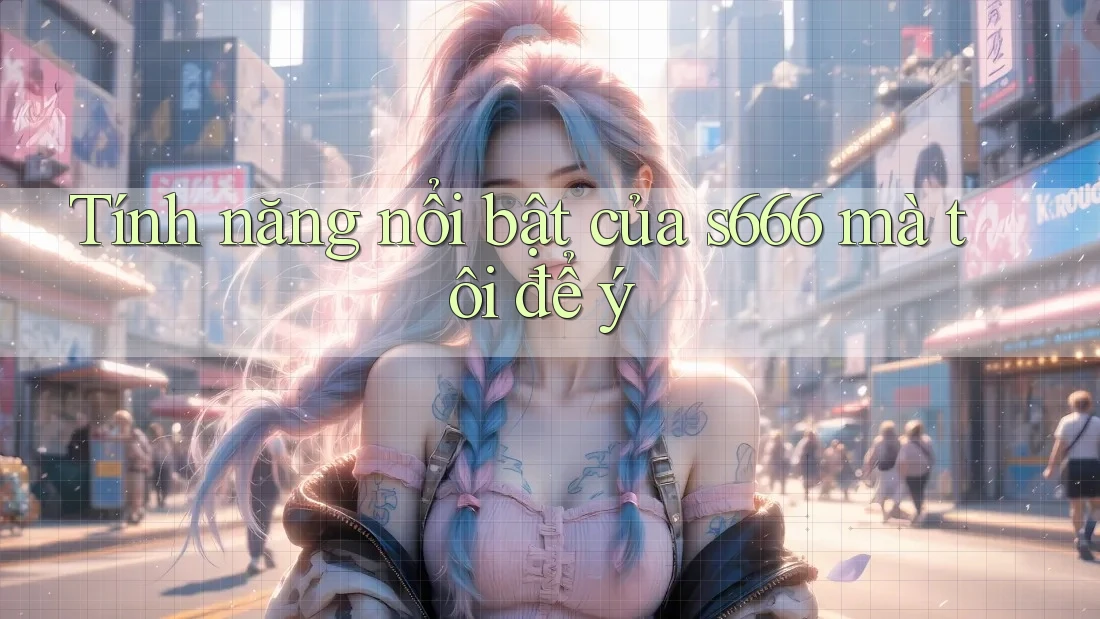 Tính năng nổi bật của s666 mà tôi để ý