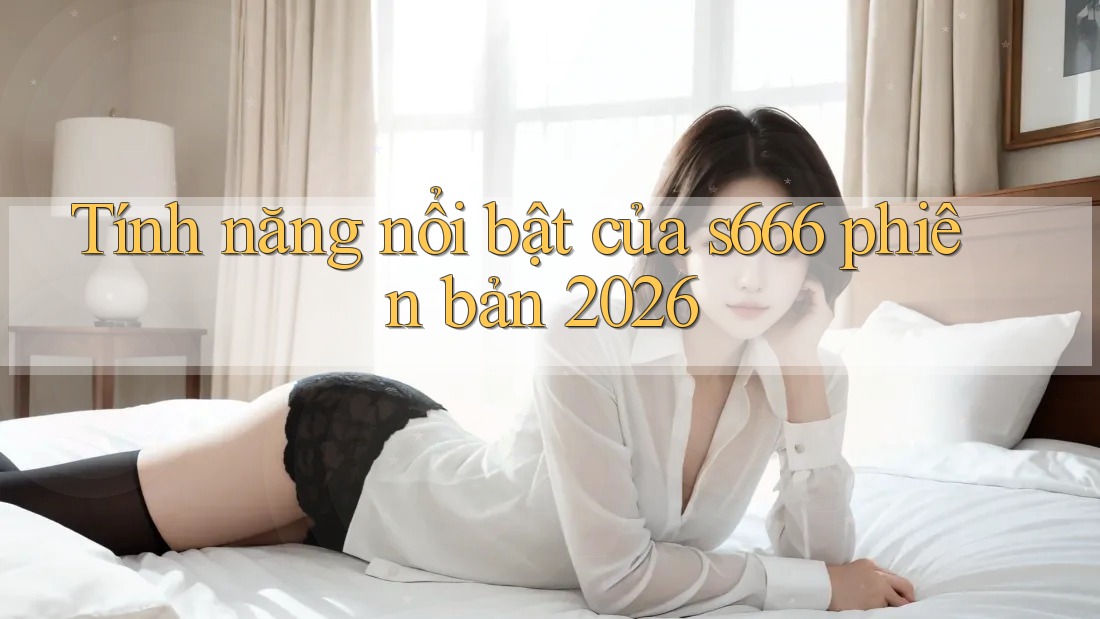 Tính năng nổi bật của s666 phiên bản 2026