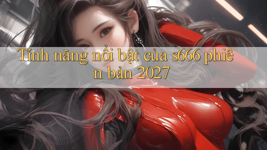 Tính năng nổi bật của s666 phiên bản 2027 Tính năng nổi bật của s666 phiên bản 2027