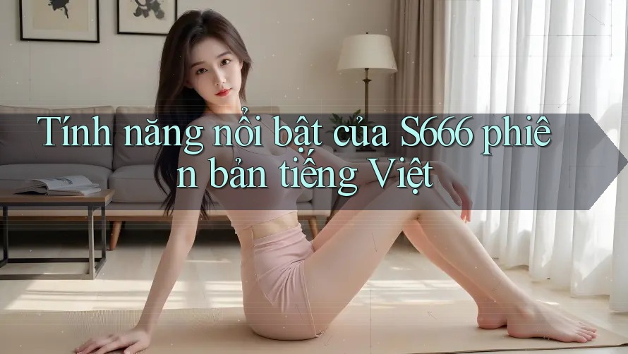 Tính năng nổi bật của S666 phiên bản tiếng Việt