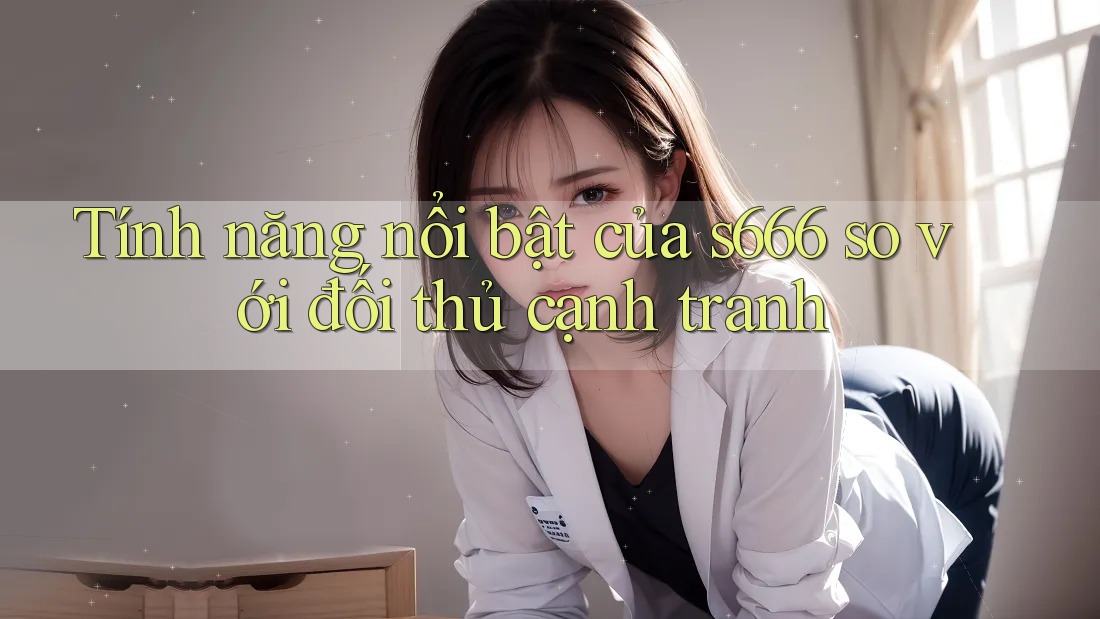 Tính năng nổi bật của s666 so với đối thủ cạnh tranh Tính năng nổi bật của s666 so với đối thủ cạnh tranh