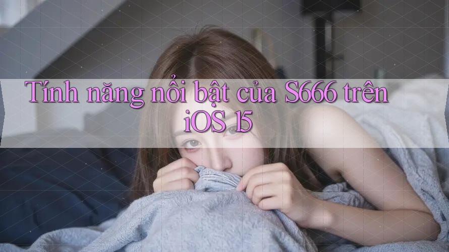 Tính năng nổi bật của S666 trên iOS 15 Tính năng nổi bật của S666 trên iOS 15