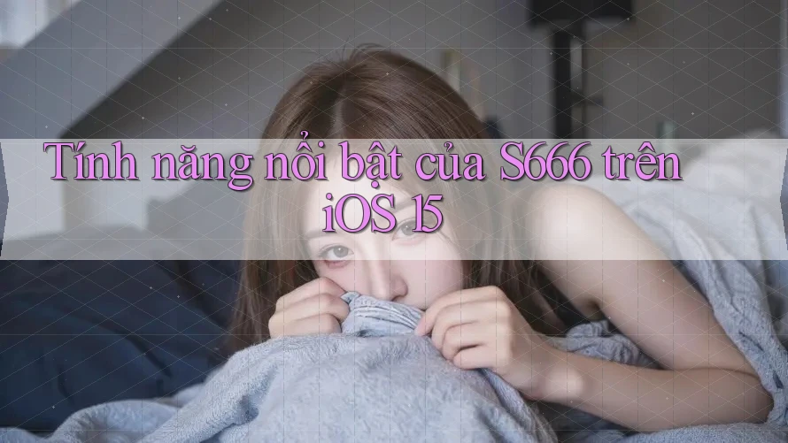 Tính năng nổi bật của S666 trên iOS 15 Tính năng nổi bật của S666 trên iOS 15
