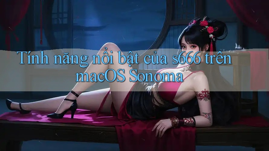 Tính năng nổi bật của s666 trên macOS Sonoma