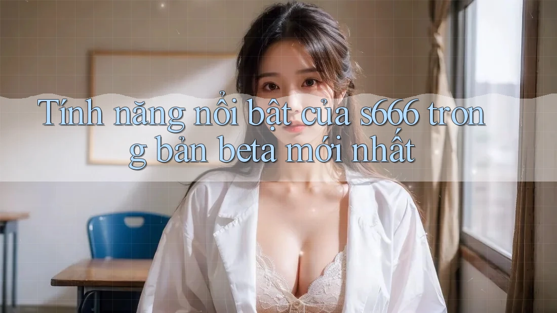 Tính năng nổi bật của s666 trong bản beta mới nhất
