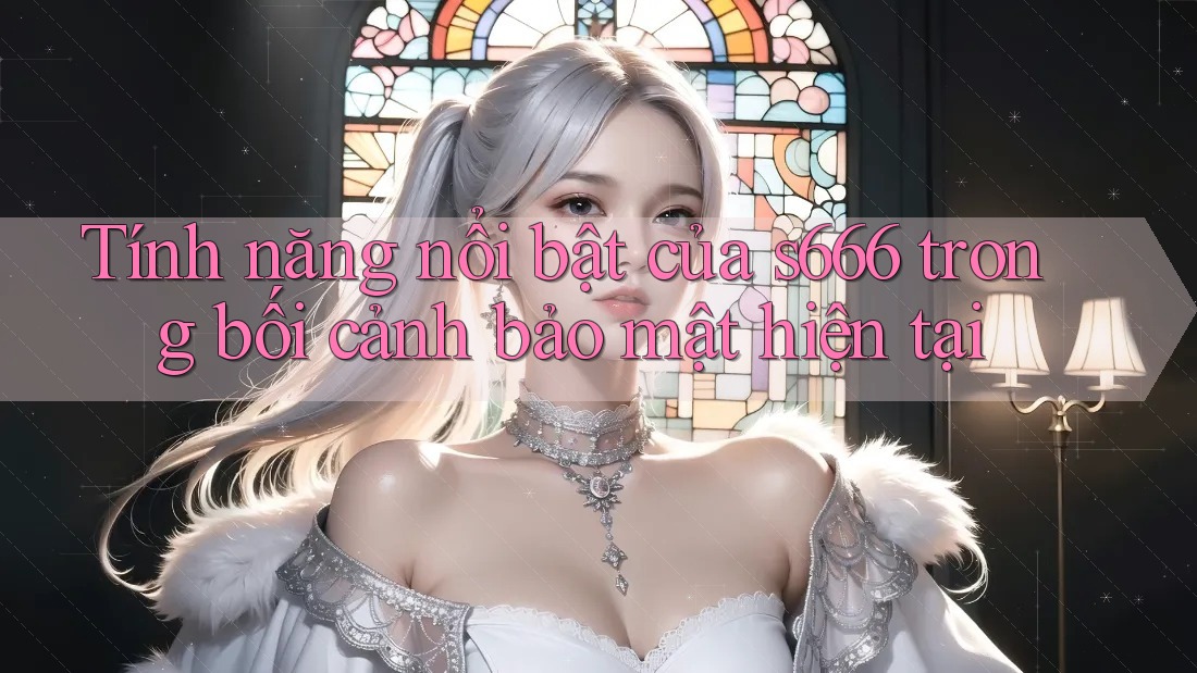 Tính năng nổi bật của s666 trong bối cảnh bảo mật hiện tại Tính năng nổi bật của s666 trong bối cảnh bảo mật hiện tại