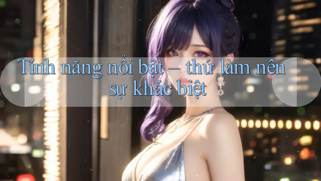 Tính năng nổi bật: thứ làm nên sự khác biệt