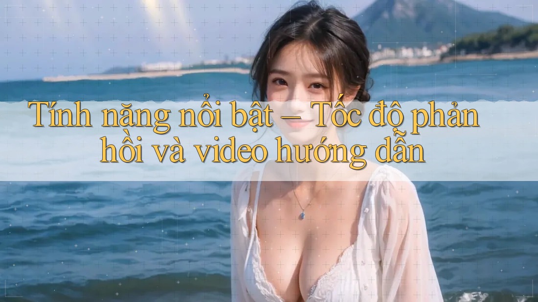 Tính năng nổi bật – Tốc độ phản hồi và video hướng dẫn