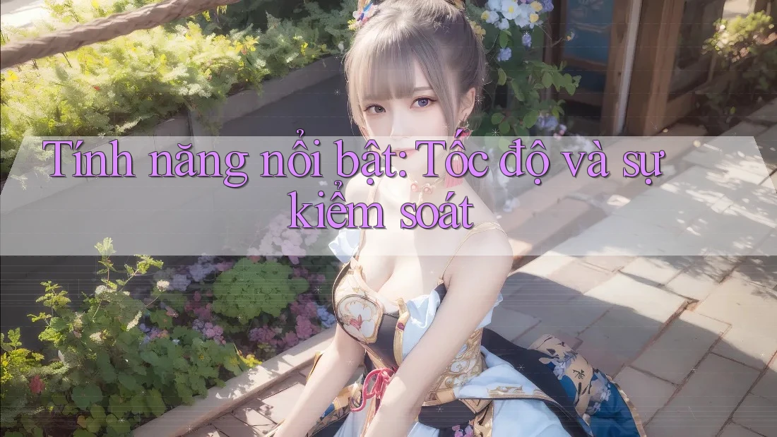 Tính năng nổi bật: Tốc độ và sự kiểm soát Tính năng nổi bật: Tốc độ và sự kiểm soát