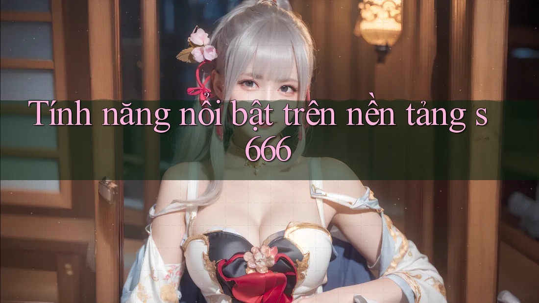 Tính năng nổi bật trên nền tảng s666 Tính năng nổi bật trên nền tảng s666