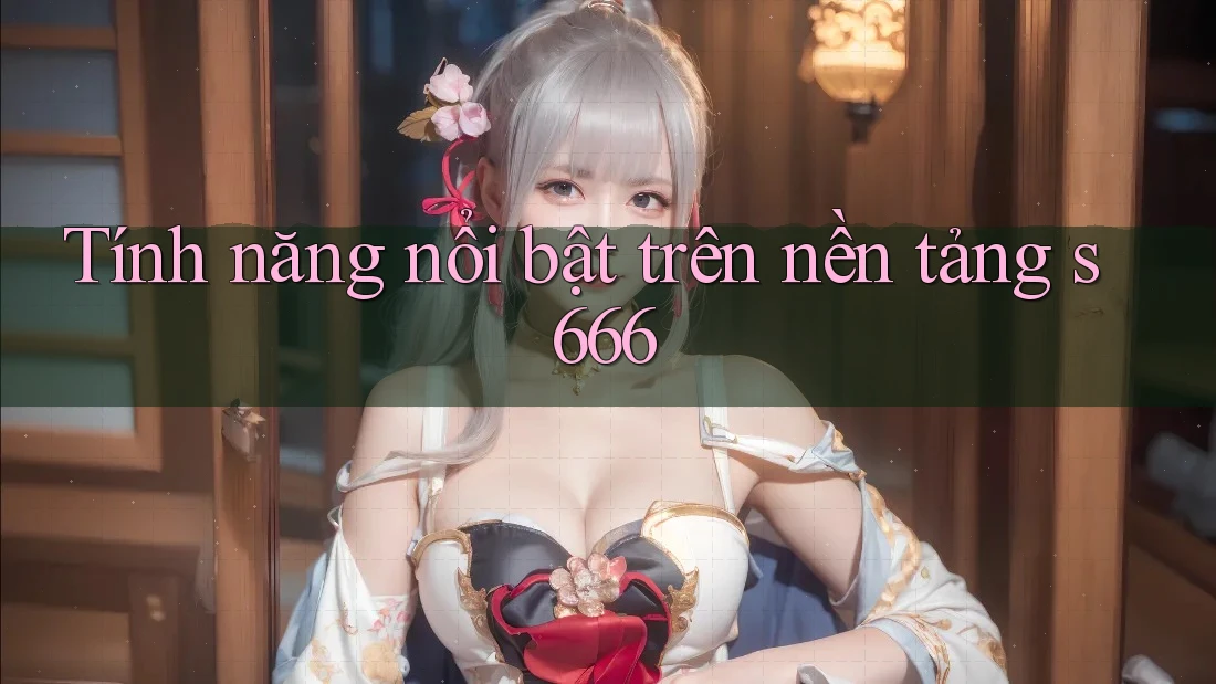 Tính năng nổi bật trên nền tảng s666 Tính năng nổi bật trên nền tảng s666