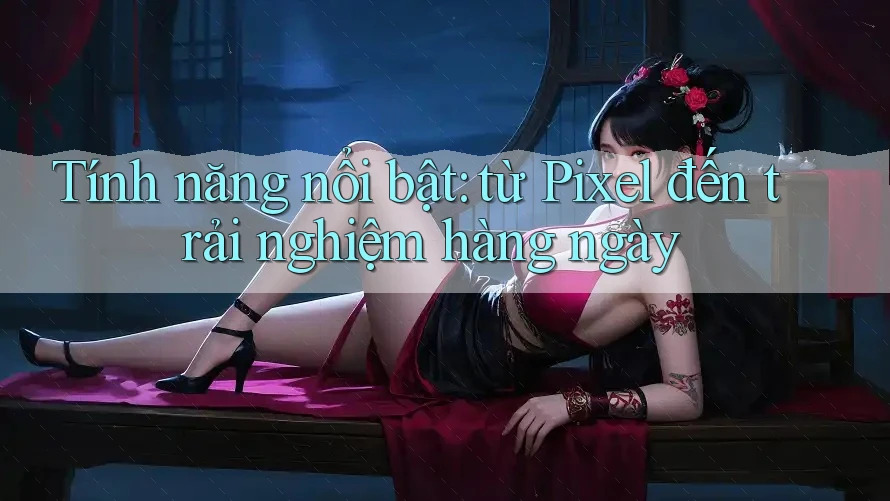 Tính năng nổi bật: từ Pixel đến trải nghiệm hàng ngày Tính năng nổi bật: từ Pixel đến trải nghiệm hàng ngày