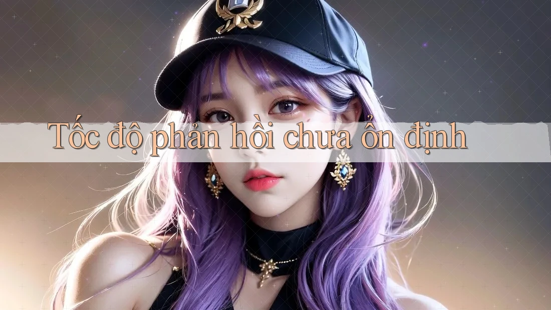 Tốc độ phản hồi chưa ổn định Tốc độ phản hồi chưa ổn định