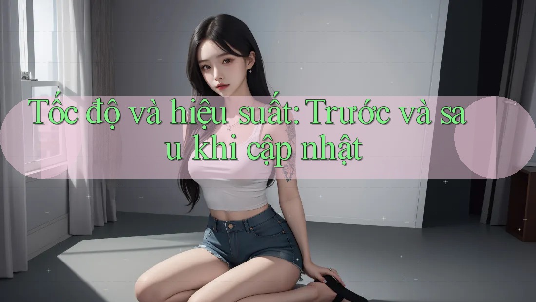 Tốc độ và hiệu suất: Trước và sau khi cập nhật Tốc độ và hiệu suất: Trước và sau khi cập nhật