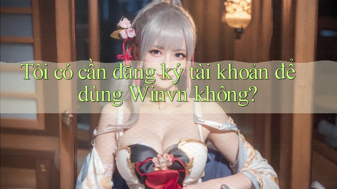 Tôi có cần đăng ký tài khoản để dùng Winvn không?