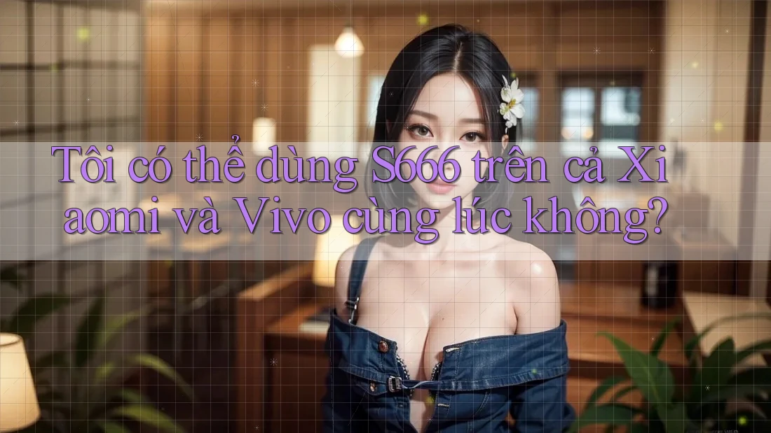Tôi có thể dùng S666 trên cả Xiaomi và Vivo cùng lúc không? Tôi có thể dùng S666 trên cả Xiaomi và Vivo cùng lúc không?